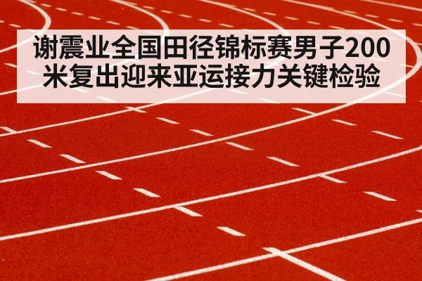 谢震业全国田径锦标赛男子200米复出迎来亚运接力关键检验